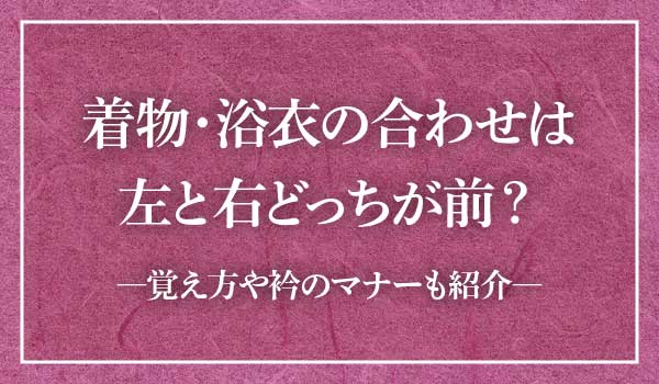 着物マナー 着物 浴衣の合わせって右と左どっちだっけ 覚え方や衿のマナーまとめ 着物たより