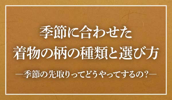 季節別 着物の柄の種類と選び方 通年着られる柄はどれ 柄の先取りって何 着物たより